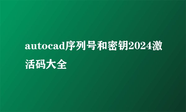 autocad序列号和密钥2024激活码大全