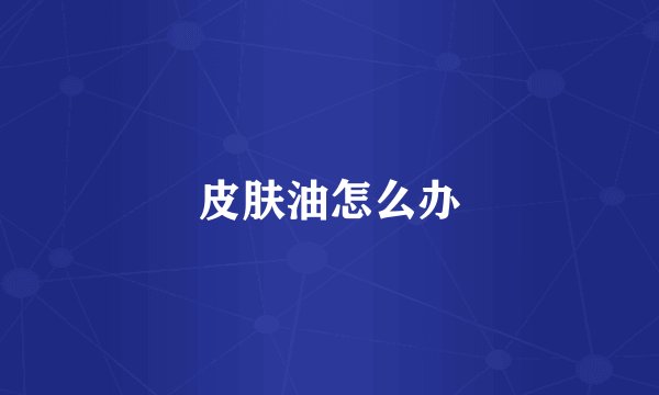 皮肤油怎么办