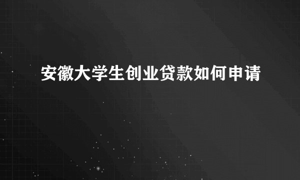 安徽大学生创业贷款如何申请