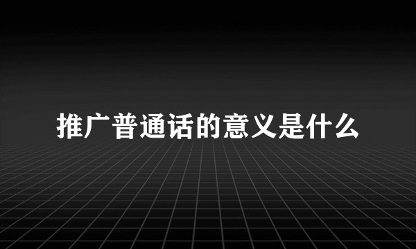 推广普通话的意义是什么