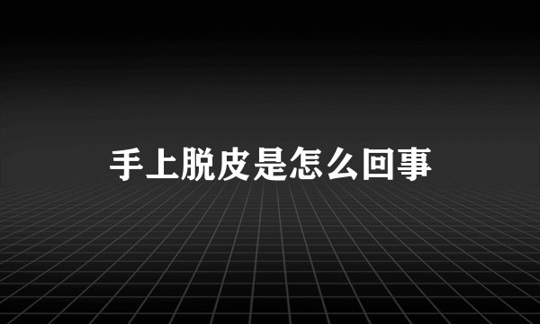 手上脱皮是怎么回事
