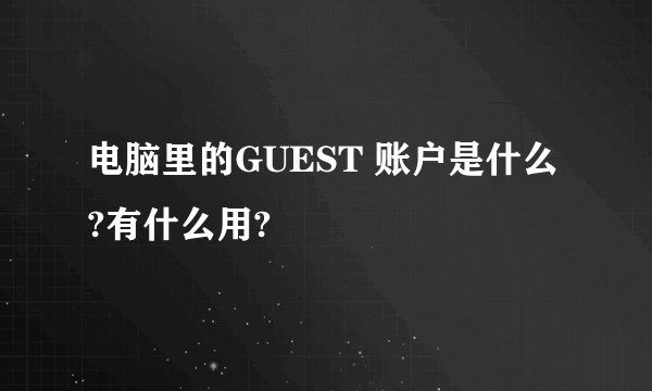 电脑里的GUEST 账户是什么?有什么用?