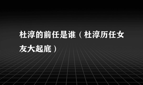 杜淳的前任是谁（杜淳历任女友大起底）