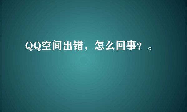 QQ空间出错,怎么回事?。