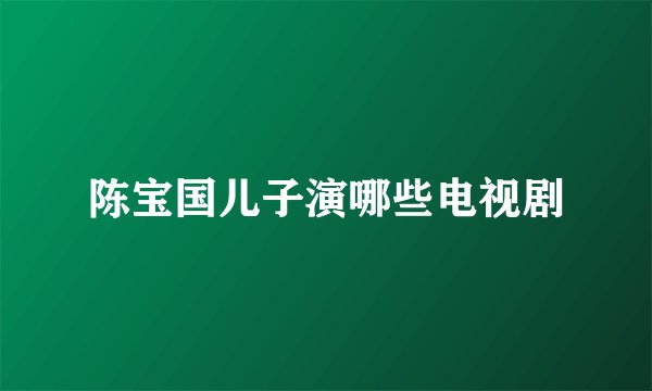 陈宝国儿子演哪些电视剧