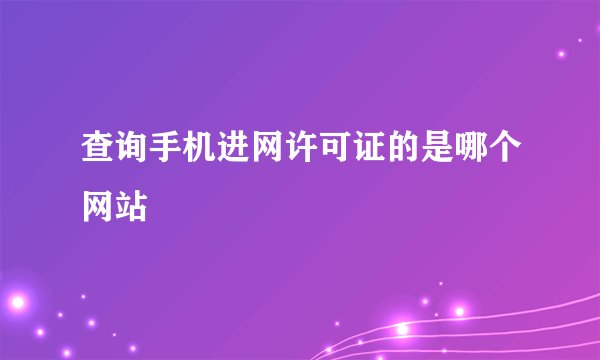 查询手机进网许可证的是哪个网站