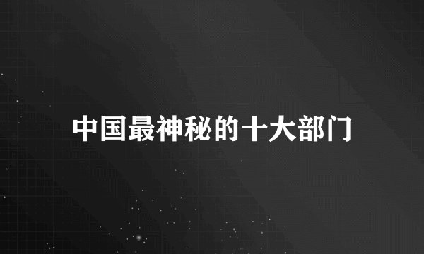 中国最神秘的十大部门