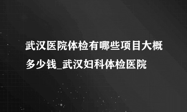 武汉医院体检有哪些项目大概多少钱_武汉妇科体检医院