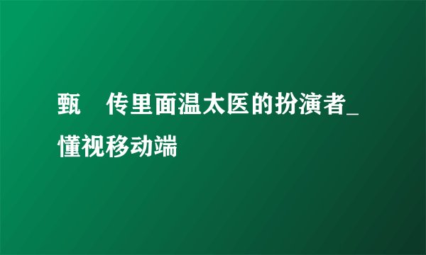 甄嬛传里面温太医的扮演者_懂视移动端