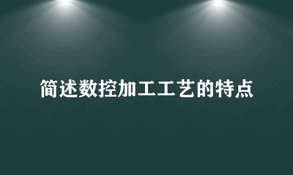 简述数控加工工艺的特点