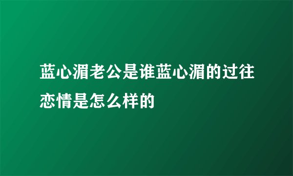 蓝心湄老公是谁蓝心湄的过往恋情是怎么样的