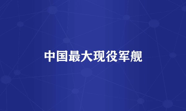 中国最大现役军舰