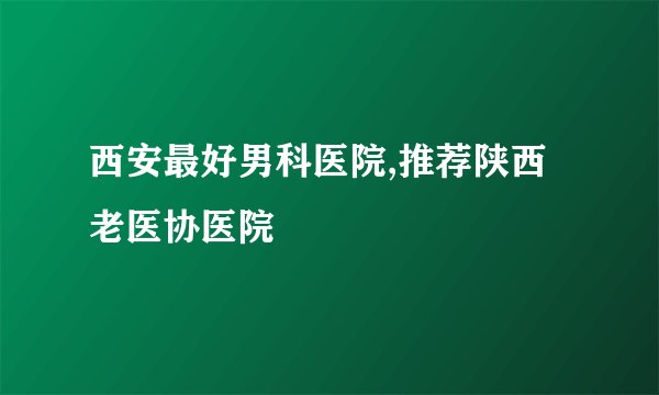 西安最好男科医院,推荐陕西老医协医院