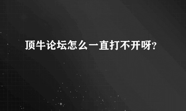 顶牛论坛怎么一直打不开呀？
