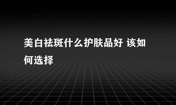 美白祛斑什么护肤品好 该如何选择