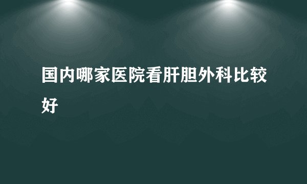 国内哪家医院看肝胆外科比较好