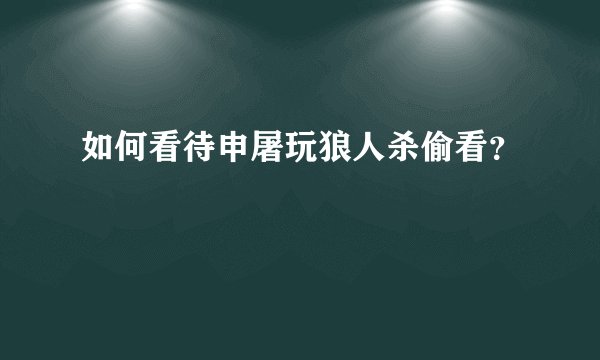 如何看待申屠玩狼人杀偷看？