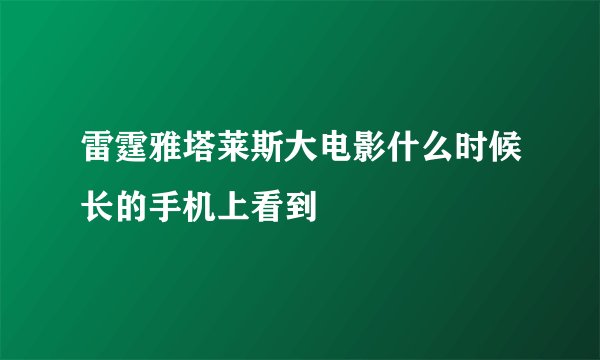 雷霆雅塔莱斯大电影什么时候长的手机上看到
