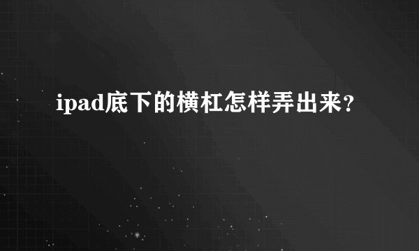 ipad底下的横杠怎样弄出来？