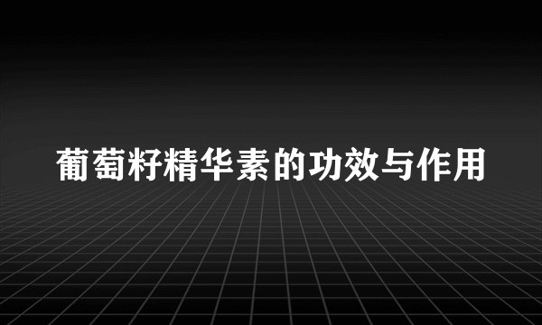 葡萄籽精华素的功效与作用