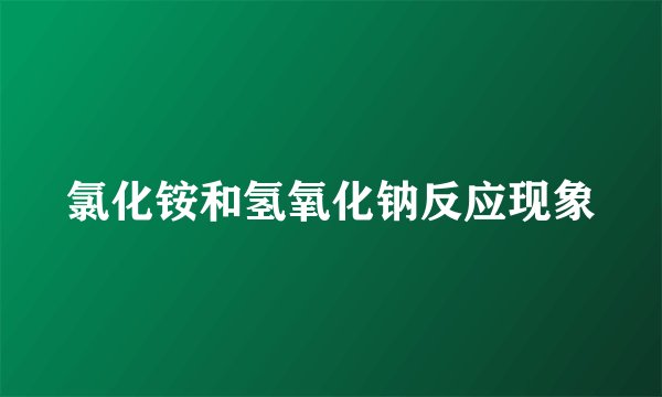 氯化铵和氢氧化钠反应现象