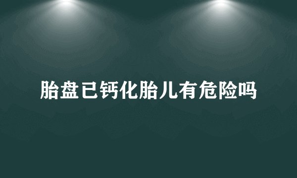 胎盘已钙化胎儿有危险吗
