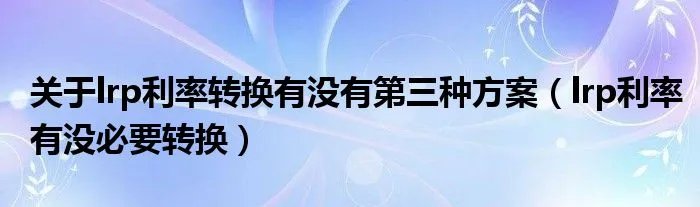 关于lrp利率转换有没有第三种方案（lrp利率有没必要转换）