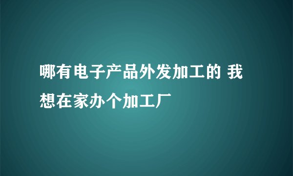 哪有电子产品外发加工的 我想在家办个加工厂