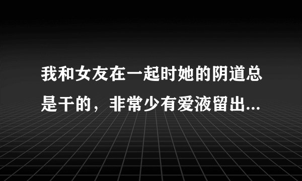 我和女友在一起时她的阴道总是干的,非常少有爱液留出,且都不会达到高潮,还会疼,麻烦问这是不有有什么病的..