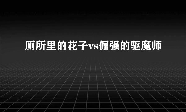 厕所里的花子vs倔强的驱魔师