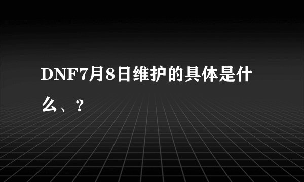DNF7月8日维护的具体是什么、？