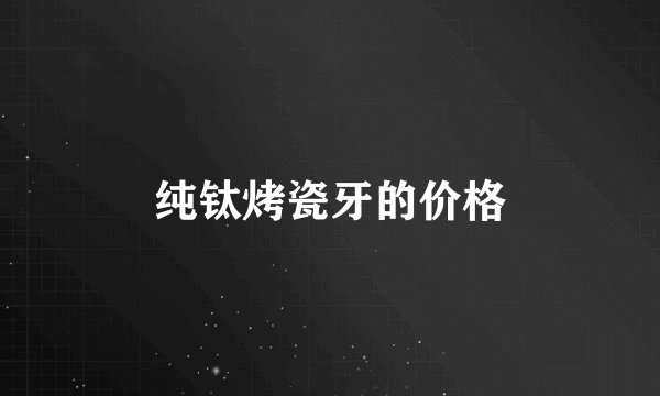 纯钛烤瓷牙的价格