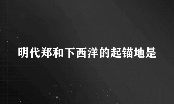 明代郑和下西洋的起锚地是