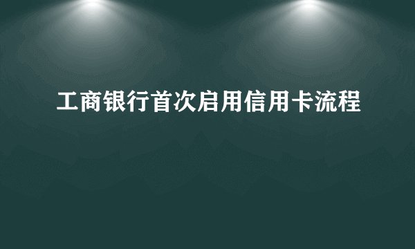 工商银行首次启用信用卡流程