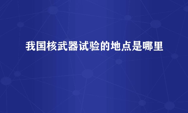 我国核武器试验的地点是哪里