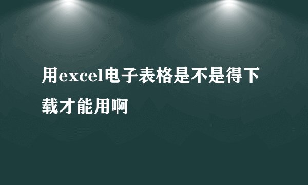 用excel电子表格是不是得下载才能用啊