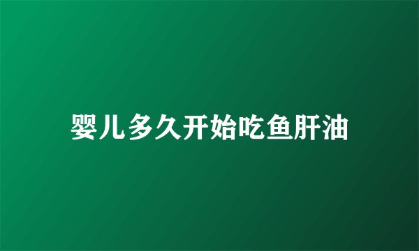 婴儿多久开始吃鱼肝油