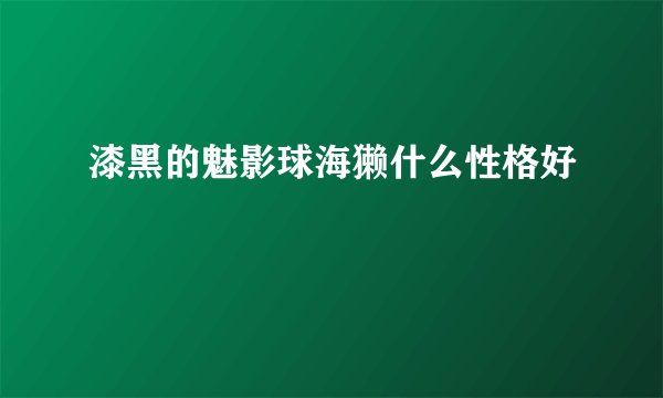 漆黑的魅影球海獭什么性格好