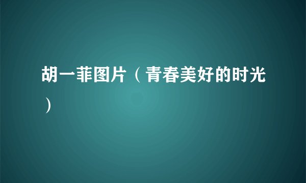 胡一菲图片（青春美好的时光）