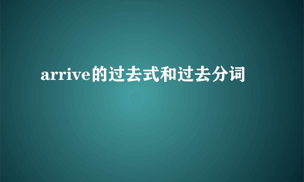 arrive的过去式和过去分词