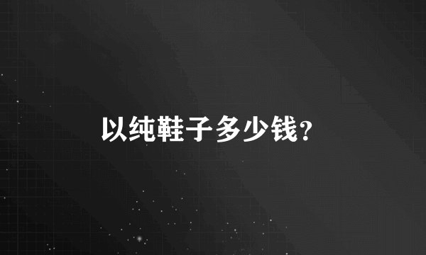 以纯鞋子多少钱?