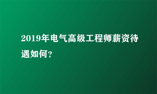 2019年电气高级工程师薪资待遇如何?