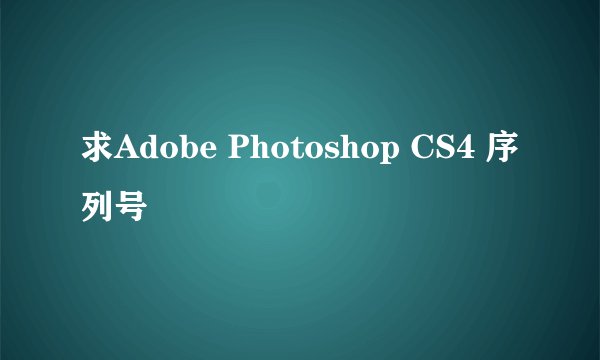 求Adobe Photoshop CS4 序列号