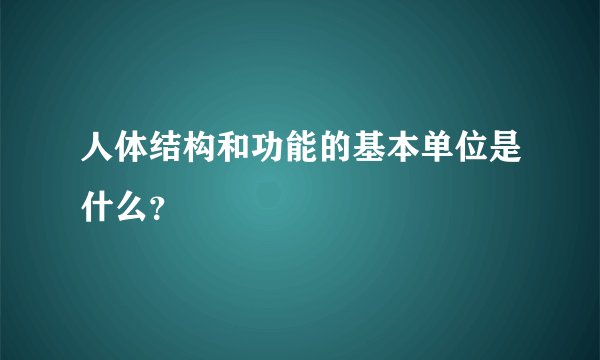 人体结构和功能的基本单位是什么？