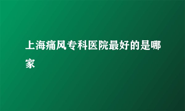 上海痛风专科医院最好的是哪家