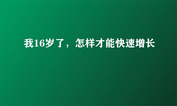 我16岁了,怎样才能快速增长
