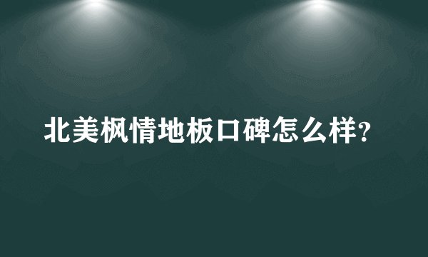 北美枫情地板口碑怎么样？