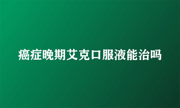 癌症晚期艾克口服液能治吗