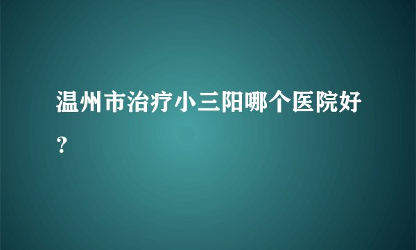 温州市治疗小三阳哪个医院好？