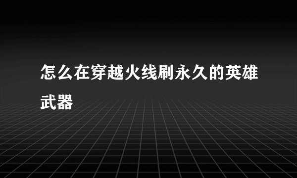 怎么在穿越火线刷永久的英雄武器
